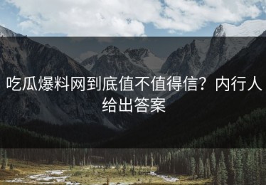 吃瓜爆料网到底值不值得信？内行人给出答案