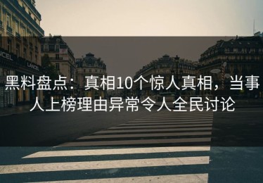 黑料盘点：真相10个惊人真相，当事人上榜理由异常令人全民讨论