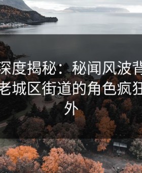 秀人网深度揭秘：秘闻风波背后，当事人在老城区街道的角色疯狂令人意外