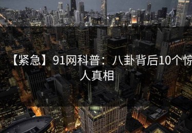 【紧急】91网科普：八卦背后10个惊人真相