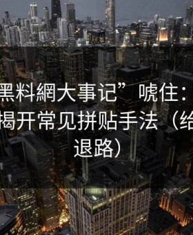 别被“黑料網大事记”唬住：引流路径追踪揭开常见拼贴手法（给自己留退路）
