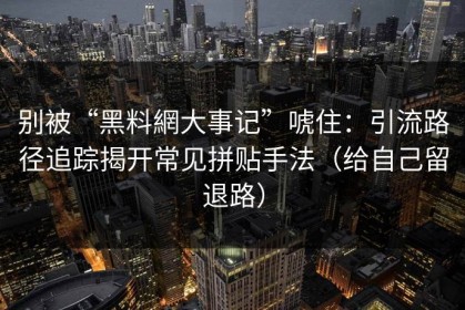 别被“黑料網大事记”唬住：引流路径追踪揭开常见拼贴手法（给自己留退路）