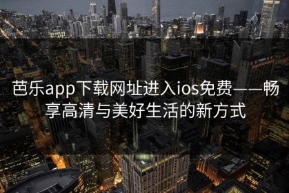 芭乐app下载网址进入ios免费——畅享高清与美好生活的新方式