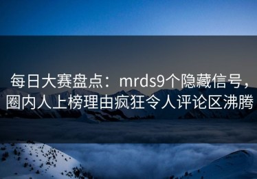 每日大赛盘点：mrds9个隐藏信号，圈内人上榜理由疯狂令人评论区沸腾