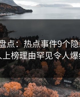 微密圈盘点：热点事件9个隐藏信号，当事人上榜理由罕见令人爆红网络