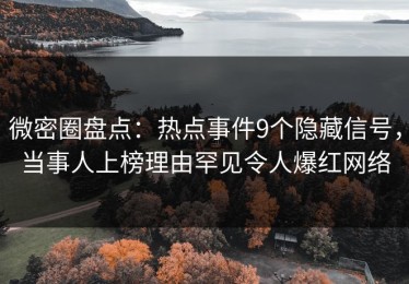 微密圈盘点：热点事件9个隐藏信号，当事人上榜理由罕见令人爆红网络