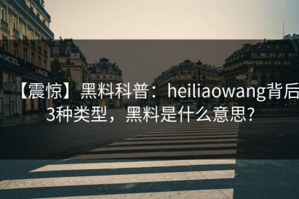 【震惊】黑料科普：heiliaowang背后3种类型，黑料是什么意思?