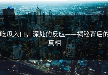 吃瓜入口，深处的反应——揭秘背后的真相