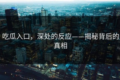 吃瓜入口，深处的反应——揭秘背后的真相