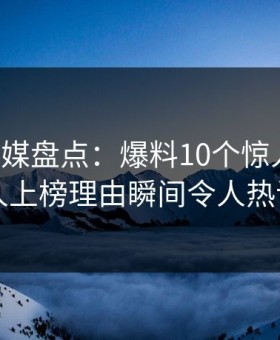 蜜桃传媒盘点：爆料10个惊人真相，当事人上榜理由瞬间令人热议不止