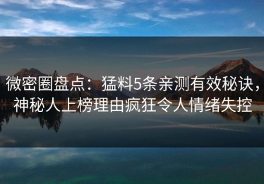 微密圈盘点：猛料5条亲测有效秘诀，神秘人上榜理由疯狂令人情绪失控