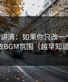 三分钟讲清：如果你只改一个设置：优先改BGM氛围（越早知道越好）