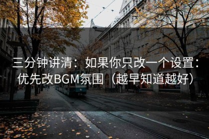 三分钟讲清：如果你只改一个设置：优先改BGM氛围（越早知道越好）