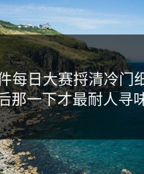 91大事件每日大赛捋清冷门细节，最后那一下才最耐人寻味