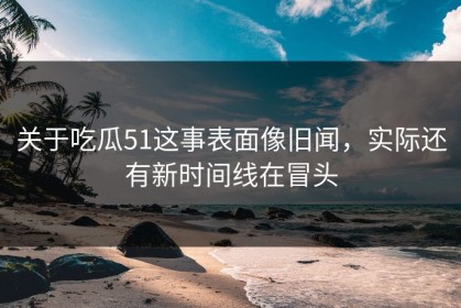 关于吃瓜51这事表面像旧闻，实际还有新时间线在冒头