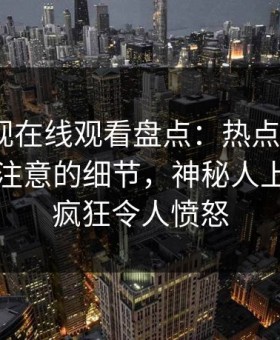 蘑菇影视在线观看盘点：热点事件7个你从没注意的细节，神秘人上榜理由疯狂令人愤怒