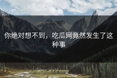 你绝对想不到，吃瓜网竟然发生了这种事