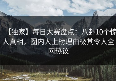 【独家】每日大赛盘点：八卦10个惊人真相，圈内人上榜理由极其令人全网热议