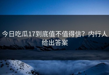 今日吃瓜17到底值不值得信？内行人给出答案