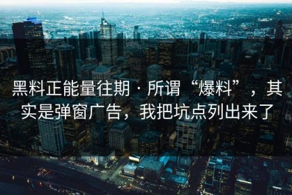 黑料正能量往期 · 所谓“爆料”，其实是弹窗广告，我把坑点列出来了