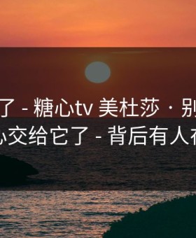 忍不了了 - 糖心tv 美杜莎 · 别再把好奇心交给它了 - 背后有人在推