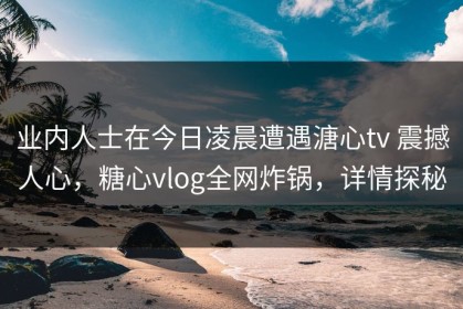 业内人士在今日凌晨遭遇溏心tv 震撼人心，糖心vlog全网炸锅，详情探秘