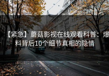 【紧急】蘑菇影视在线观看科普：爆料背后10个细节真相的隐情