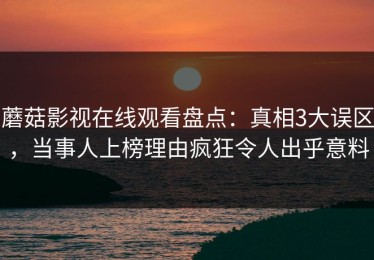 蘑菇影视在线观看盘点：真相3大误区，当事人上榜理由疯狂令人出乎意料