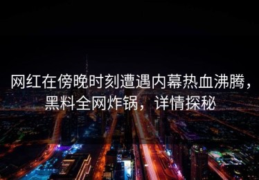 网红在傍晚时刻遭遇内幕热血沸腾，黑料全网炸锅，详情探秘