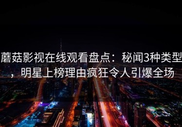 蘑菇影视在线观看盘点：秘闻3种类型，明星上榜理由疯狂令人引爆全场