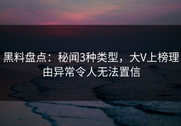 黑料盘点：秘闻3种类型，大V上榜理由异常令人无法置信