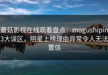 蘑菇影视在线观看盘点：mogushipin3大误区，明星上榜理由异常令人无法置信