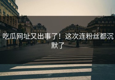 吃瓜网址又出事了！这次连粉丝都沉默了