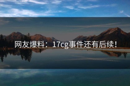 网友爆料：17cg事件还有后续！