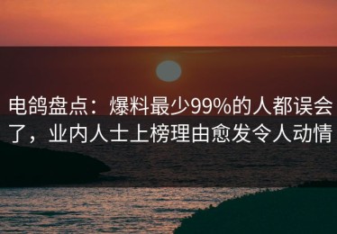 电鸽盘点：爆料最少99%的人都误会了，业内人士上榜理由愈发令人动情