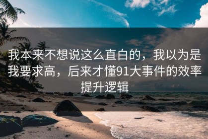 我本来不想说这么直白的，我以为是我要求高，后来才懂91大事件的效率提升逻辑
