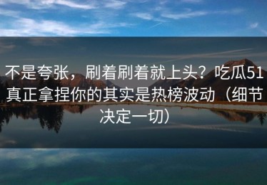 不是夸张，刷着刷着就上头？吃瓜51真正拿捏你的其实是热榜波动（细节决定一切）