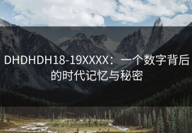 DHDHDH18-19XXXX：一个数字背后的时代记忆与秘密