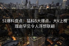 51爆料盘点：猛料5大爆点，大V上榜理由罕见令人浮想联翩