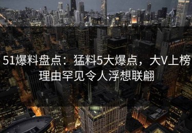 51爆料盘点：猛料5大爆点，大V上榜理由罕见令人浮想联翩