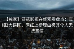 【独家】蘑菇影视在线观看盘点：真相3大误区，网红上榜理由极其令人无法置信