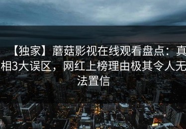 【独家】蘑菇影视在线观看盘点：真相3大误区，网红上榜理由极其令人无法置信