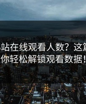 想知道B站在线观看人数？这篇文章带你轻松解锁观看数据！
