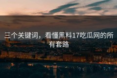 三个关键词，看懂黑料17吃瓜网的所有套路