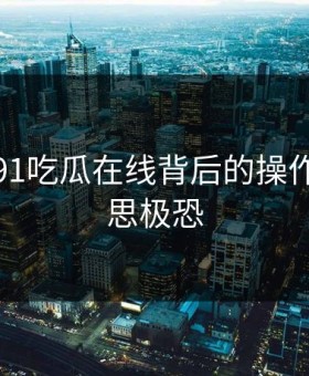揭秘：91吃瓜在线背后的操作让人细思极恐