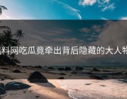 黑料网吃瓜竟牵出背后隐藏的大人物？