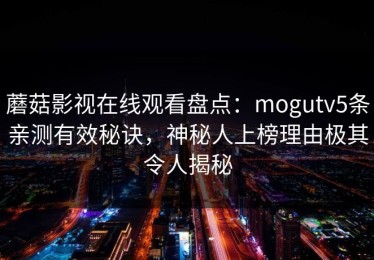 蘑菇影视在线观看盘点：mogutv5条亲测有效秘诀，神秘人上榜理由极其令人揭秘