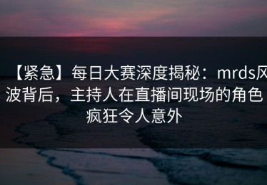 【紧急】每日大赛深度揭秘：mrds风波背后，主持人在直播间现场的角色疯狂令人意外
