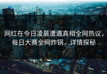 网红在今日凌晨遭遇真相全网热议，每日大赛全网炸锅，详情探秘