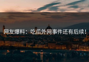 网友爆料：吃瓜外网事件还有后续！